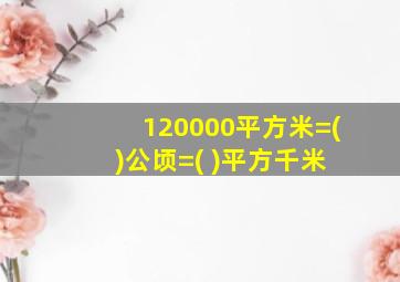 120000平方米=( )公顷=( )平方千米